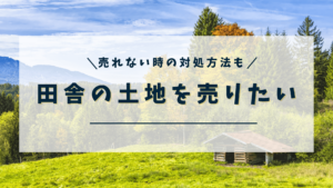 田舎の土地を売りたい！売るために必要なものから相談先、売れない時の対処方法